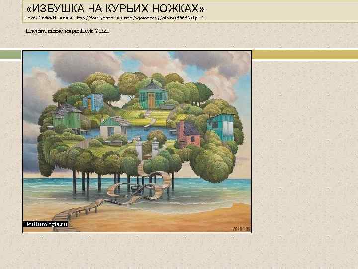  «ИЗБУШКА НА КУРЬИХ НОЖКАХ» Jacek Yerka. Источник: http: //fotki. yandex. ru/users/vgorodeckiy/album/58853/? p=2 Пленительные