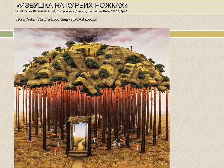  «ИЗБУШКА НА КУРЬИХ НОЖКАХ» Jacek Yerka. Источник: http: //fotki. yandex. ru/users/vgorodeckiy/album/58853/? p=2 Jacek