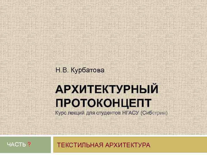 Н. В. Курбатова АРХИТЕКТУРНЫЙ ПРОТОКОНЦЕПТ Курс лекций для студентов НГАСУ (Сибстрин) ЧАСТЬ ? ТЕКСТИЛЬНАЯ