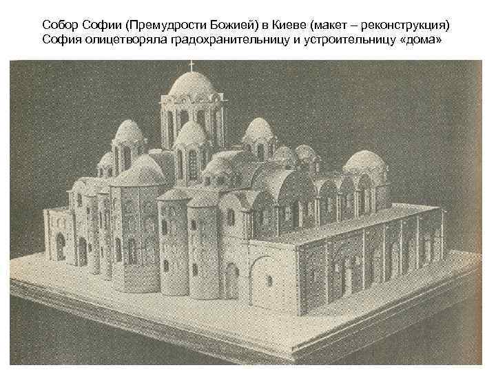 Собор Софии (Премудрости Божией) в Киеве (макет – реконструкция) София олицетворяла градохранительницу и устроительницу