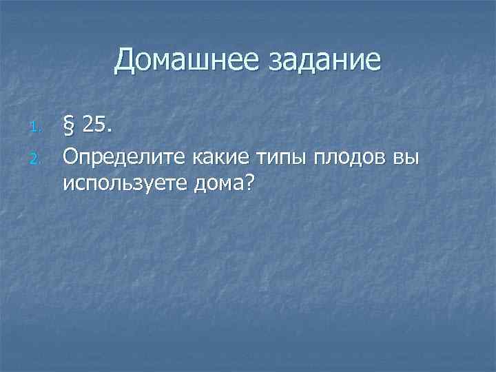 Домашнее задание 1. 2. § 25. Определите какие типы плодов вы используете дома? 