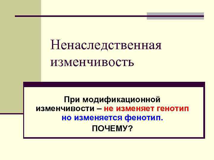 Ненаследственная изменчивость При модификационной изменчивости – не изменяет генотип но изменяется фенотип. ПОЧЕМУ? 