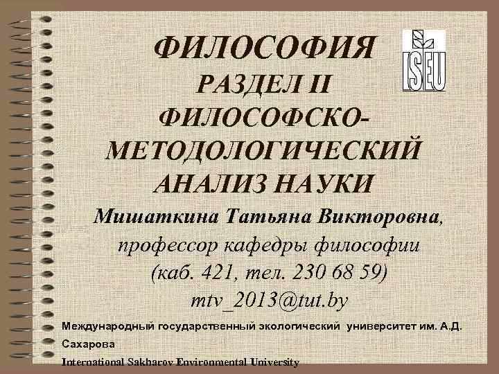 ФИЛОСОФИЯ РАЗДЕЛ II ФИЛОСОФСКОМЕТОДОЛОГИЧЕСКИЙ АНАЛИЗ НАУКИ Мишаткина Татьяна Викторовна, профессор кафедры философии (каб. 421,