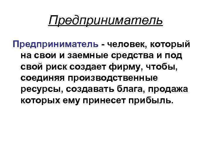 Предприниматель - человек, который на свои и заемные средства и под свой риск создает