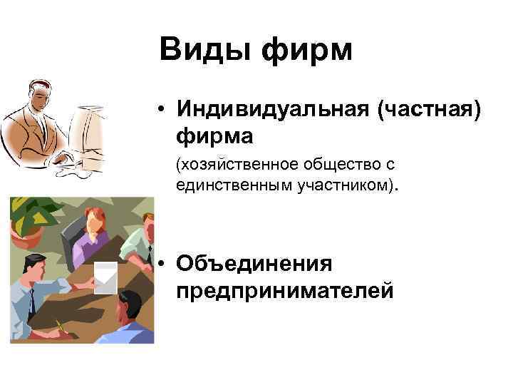 Виды фирм • Индивидуальная (частная) фирма (хозяйственное общество с единственным участником). • Объединения предпринимателей