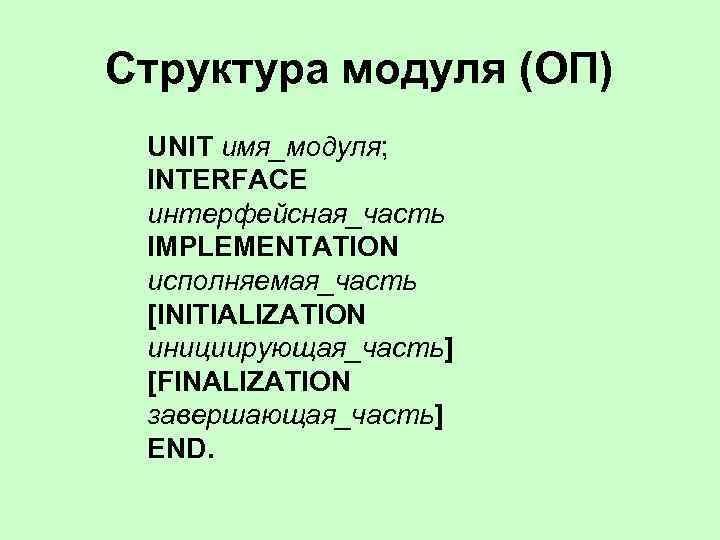 Структура модуля (ОП) UNIT имя_модуля; INTERFACE интерфейсная_часть IMPLEMENTATION исполняемая_часть [INITIALIZATION инициирующая_часть] [FINALIZATION завершающая_часть] END.