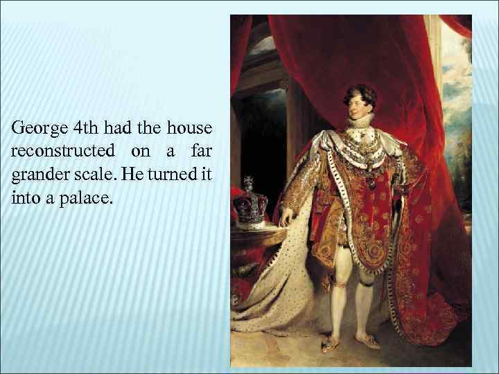 George 4 th had the house reconstructed on a far grander scale. He turned