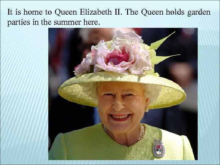 It is home to Queen Elizabeth II. The Queen holds garden parties in the