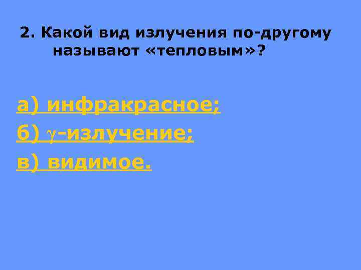 2. Какой вид излучения по-другому называют «тепловым» ? а) инфракрасное; б) γ-излучение; в) видимое.