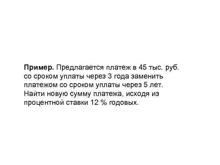Пример. Предлагается платеж в 45 тыс. руб. со сроком уплаты через 3 года заменить