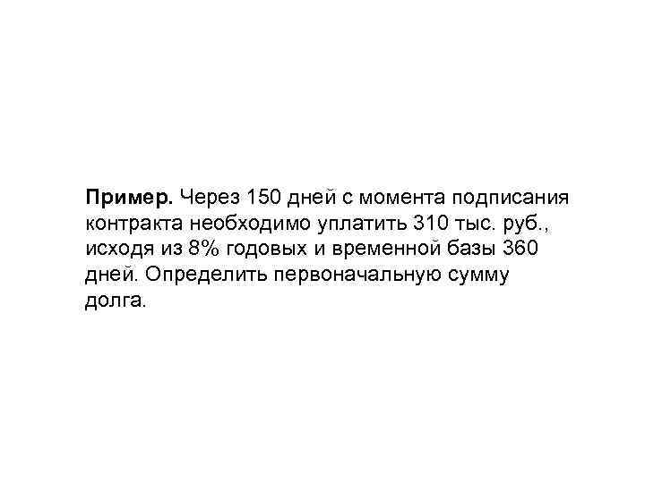 Пример. Через 150 дней с момента подписания контракта необходимо уплатить 310 тыс. руб. ,