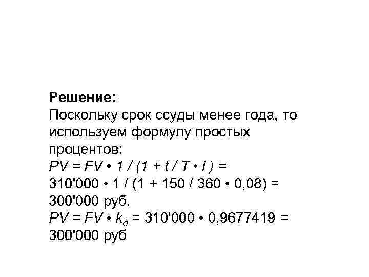 Решение: Поскольку срок ссуды менее года, то используем формулу простых процентов: PV = FV
