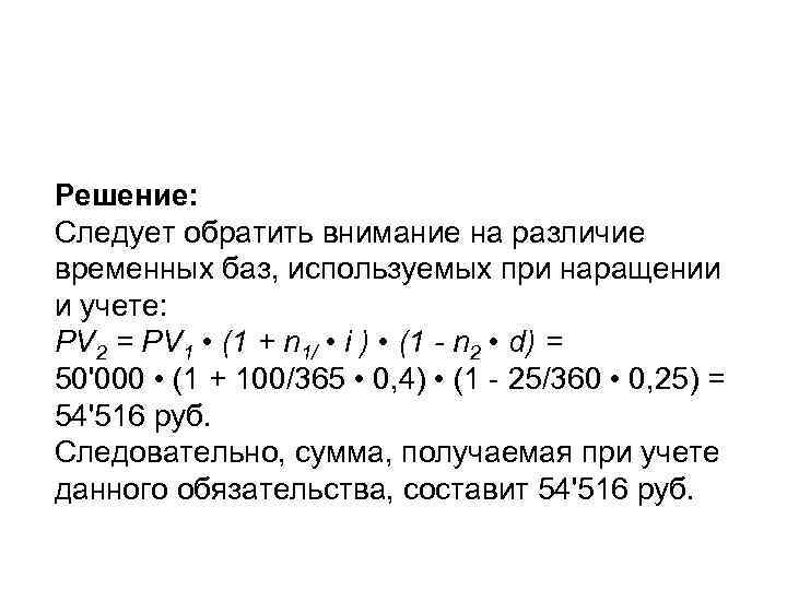 Решение: Следует обратить внимание на различие временных баз, используемых при наращении и учете: PV