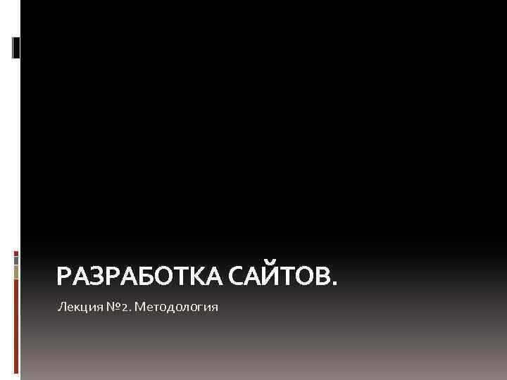 РАЗРАБОТКА САЙТОВ. Лекция № 2. Методология 