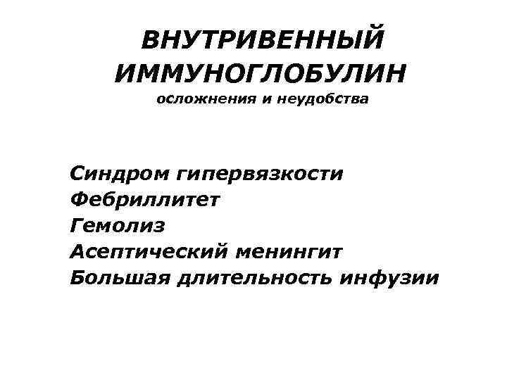  ВНУТРИВЕННЫЙ ИММУНОГЛОБУЛИН осложнения и неудобства Синдром гипервязкости Фебриллитет Гемолиз Асептический менингит Большая длительность