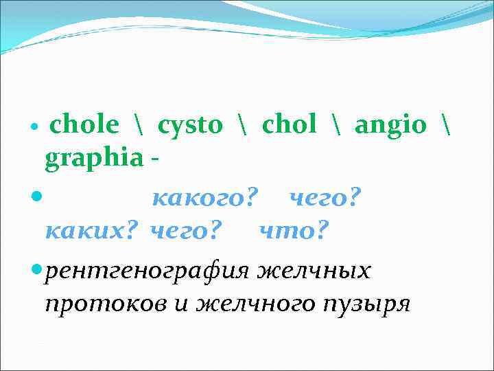 chole  cysto  chol  angio  graphia какого? чего? каких? чего? что?