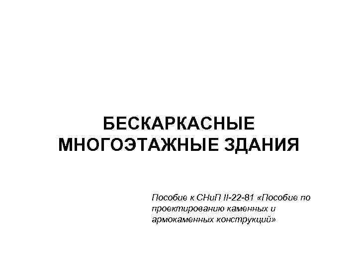 БЕСКАРКАСНЫЕ МНОГОЭТАЖНЫЕ ЗДАНИЯ Пособие к СНи. П II-22 -81 «Пособие по проектированию каменных и