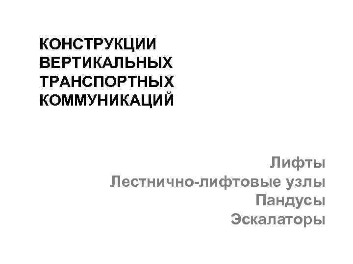 КОНСТРУКЦИИ ВЕРТИКАЛЬНЫХ ТРАНСПОРТНЫХ КОММУНИКАЦИЙ Лифты Лестнично-лифтовые узлы Пандусы Эскалаторы 