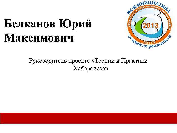 Белканов Юрий Максимович Руководитель проекта «Теории и Практики Хабаровска» 
