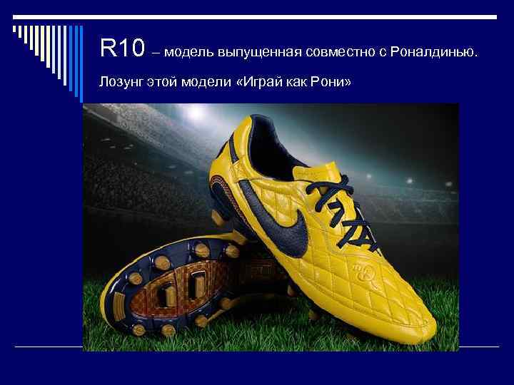 R 10 – модель выпущенная совместно с Роналдинью. Лозунг этой модели «Играй как Рони»