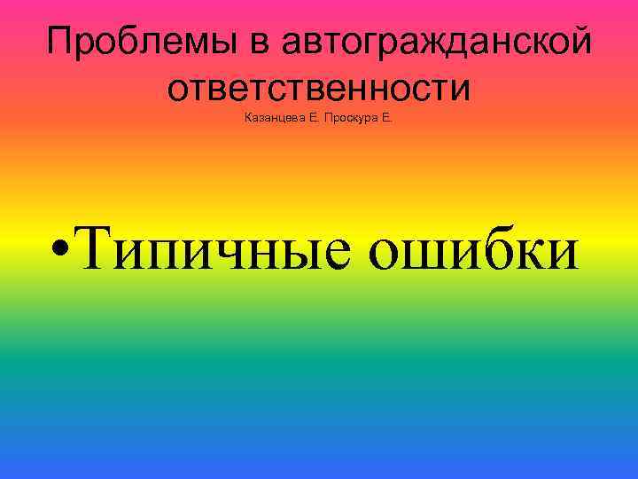 Проблемы в автогражданской ответственности Казанцева Е. Проскура Е. • Типичные ошибки 