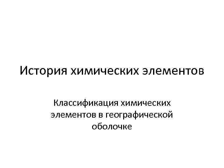История химических элементов Классификация химических элементов в географической оболочке 