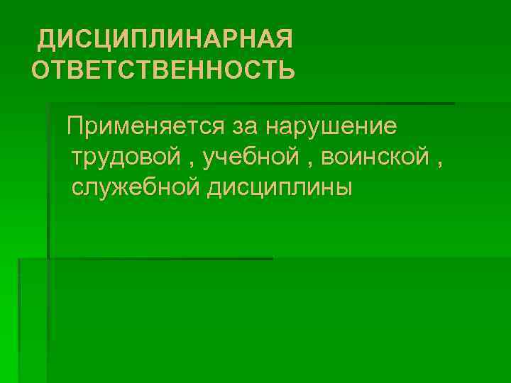 ДИСЦИПЛИНАРНАЯ ОТВЕТСТВЕННОСТЬ Применяется за нарушение трудовой , учебной , воинской , служебной дисциплины 