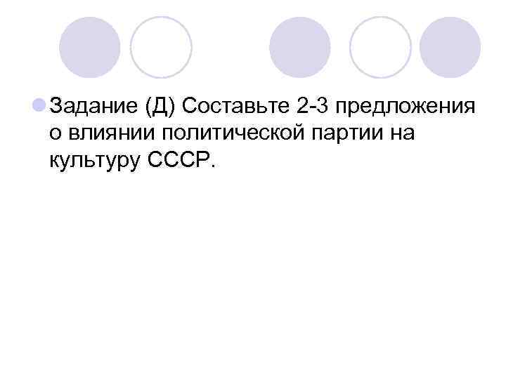 l Задание (Д) Составьте 2 -3 предложения о влиянии политической партии на культуру СССР.