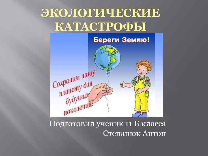 ЭКОЛОГИЧЕСКИЕ КАТАСТРОФЫ Подготовил ученик 11 Б класса Степанюк Антон 