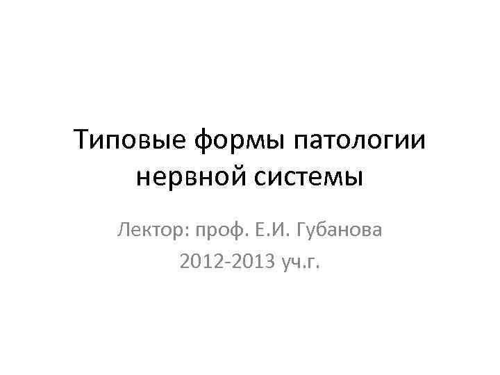 Типовые формы патологии нервной системы Лектор: проф. Е. И. Губанова 2012 -2013 уч. г.