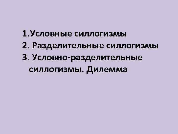 1. Условные силлогизмы 2. Разделительные силлогизмы 3. Условно-разделительные силлогизмы. Дилемма 