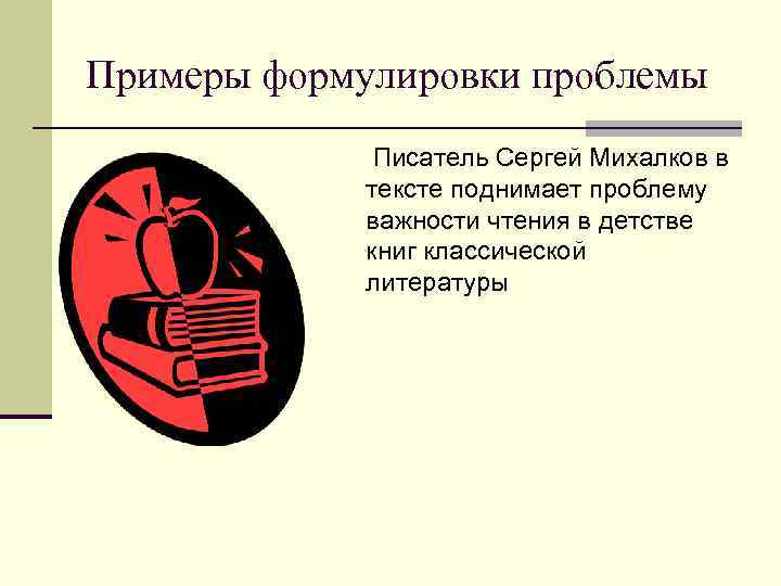 Примеры формулировки проблемы Писатель Сергей Михалков в тексте поднимает проблему важности чтения в детстве