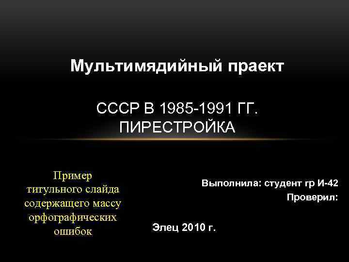Мультимядийный праект СССР В 1985 -1991 ГГ. ПИРЕСТРОЙКА Пример титульного слайда содержащего массу орфографических