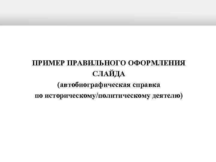 ПРИМЕР ПРАВИЛЬНОГО ОФОРМЛЕНИЯ СЛАЙДА (автобиографическая справка по историческому/политическому деятелю) 