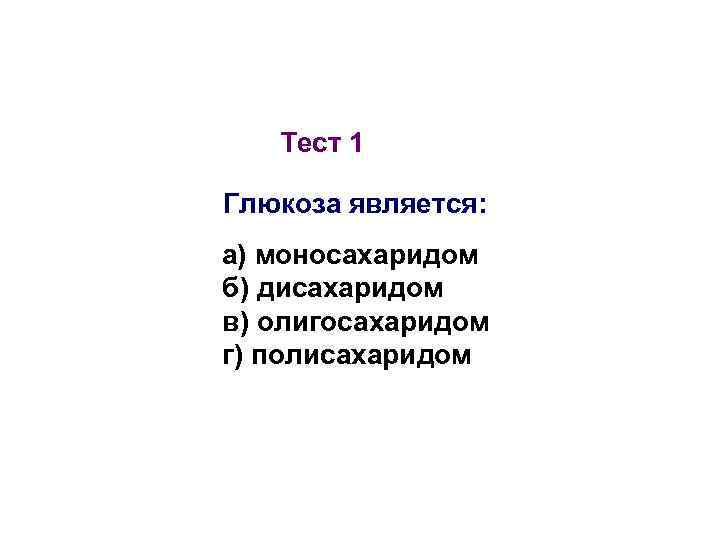 Тест 1 Глюкоза является: а) моносахаридом б) дисахаридом в) олигосахаридом г) полисахаридом 