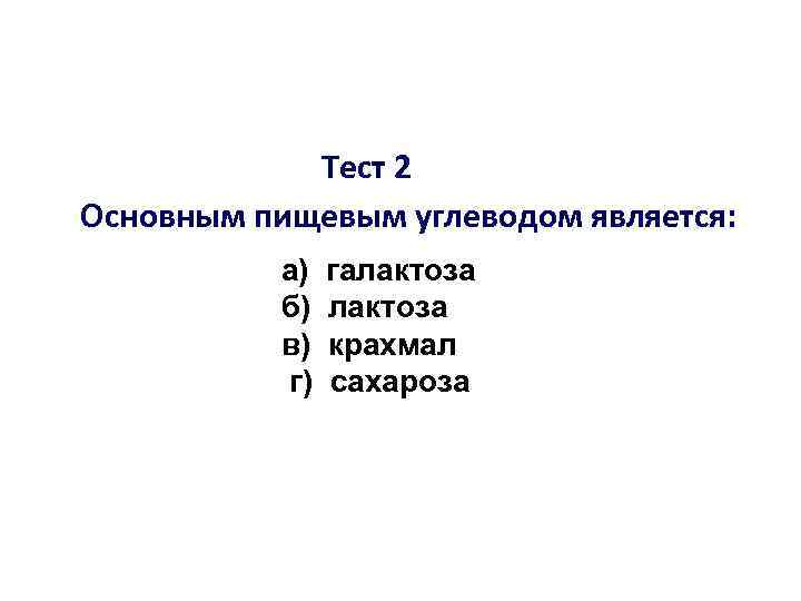 Тест 2 Основным пищевым углеводом является: а) б) в) г) галактоза крахмал сахароза 