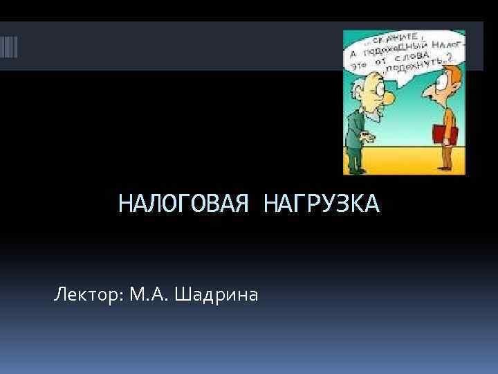 НАЛОГОВАЯ НАГРУЗКА Лектор: М. А. Шадрина 