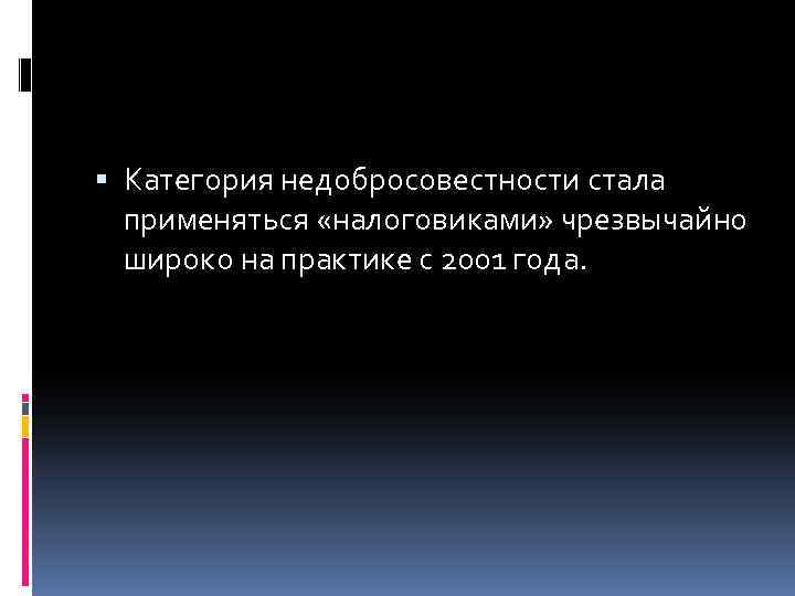  Категория недобросовестности стала применяться «налоговиками» чрезвычайно широко на практике с 2001 года. 