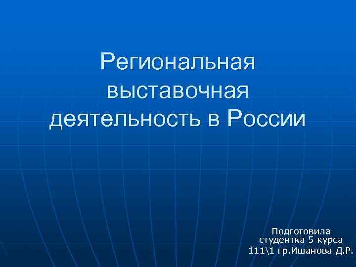 Региональная выставочная деятельность в России Подготовила студентка 5 курса 1111 гр. Ишанова Д. Р.