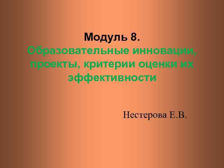  Модуль 8. Образовательные инновации, проекты, критерии оценки их эффективности Нестерова Е. В. 
