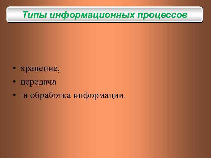 Типы информационных процессов • хранение, • передача • и обработка информации. 
