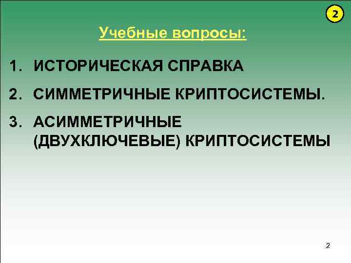 2 Учебные вопросы: 1. ИСТОРИЧЕСКАЯ СПРАВКА 2. СИММЕТРИЧНЫЕ КРИПТОСИСТЕМЫ. 3. АСИММЕТРИЧНЫЕ (ДВУХКЛЮЧЕВЫЕ) КРИПТОСИСТЕМЫ 2