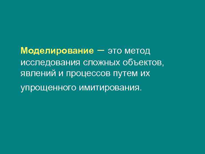 Моделирование – это метод исследования сложных объектов, явлений и процессов путем их упрощенного имитирования.