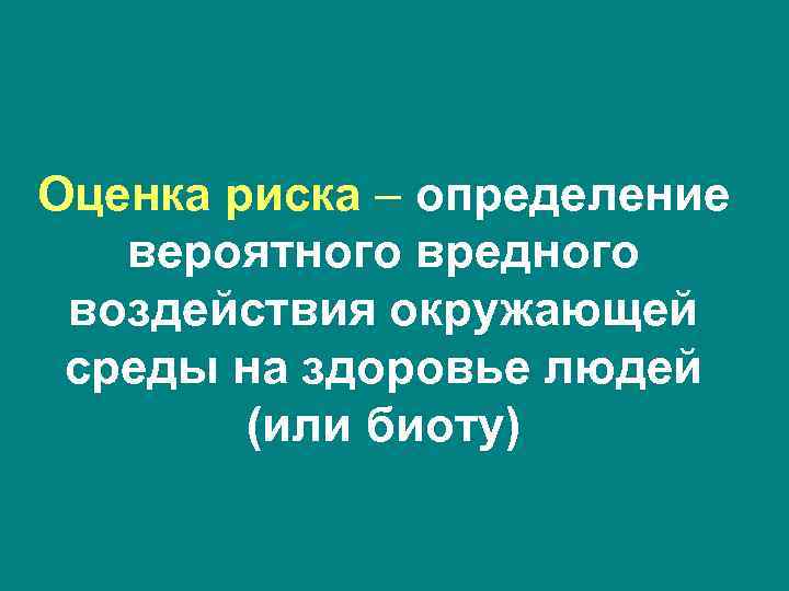 Оценка риска – определение вероятного вредного воздействия окружающей среды на здоровье людей (или биоту)