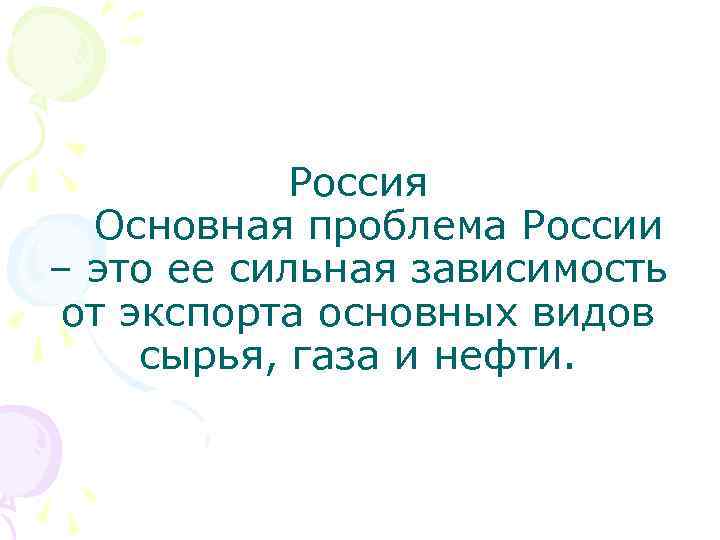 Россия Основная проблема России – это ее сильная зависимость от экспорта основных видов сырья,