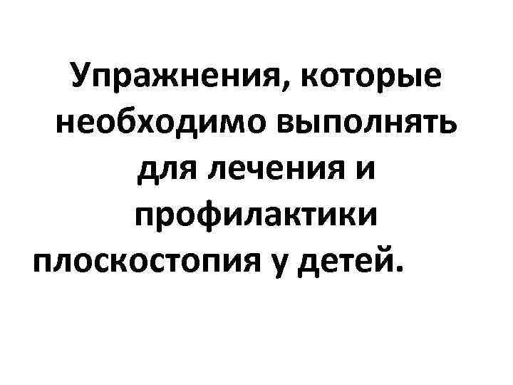 Упражнения, которые необходимо выполнять для лечения и профилактики плоскостопия у детей. 