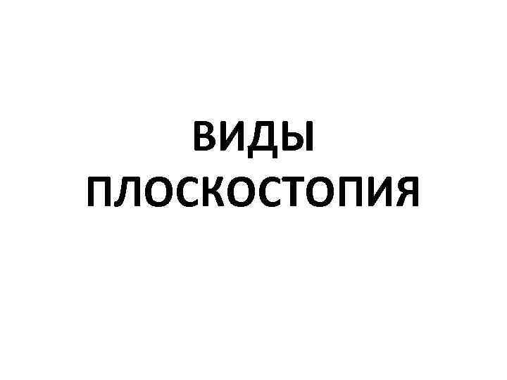 ВИДЫ ПЛОСКОСТОПИЯ 
