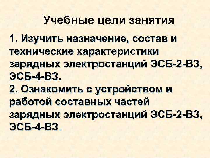 Учебные цели занятия 1. Изучить назначение, состав и технические характеристики зарядных электростанций ЭСБ-2 -ВЗ,