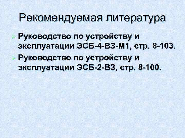 Рекомендуемая литература Ø Руководство по устройству и эксплуатации ЭСБ-4 -ВЗ-М 1, стр. 8 -103.