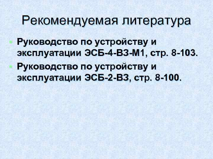 Рекомендуемая литература Руководство по устройству и эксплуатации ЭСБ-4 -ВЗ-М 1, стр. 8 -103. §